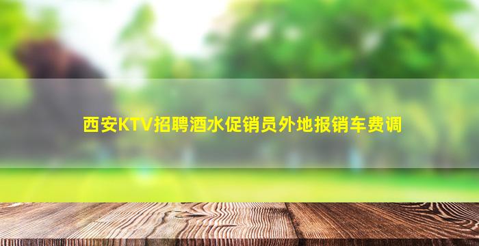 西安KTV招聘酒水促销员外地报销车费调